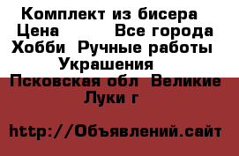 Комплект из бисера › Цена ­ 400 - Все города Хобби. Ручные работы » Украшения   . Псковская обл.,Великие Луки г.